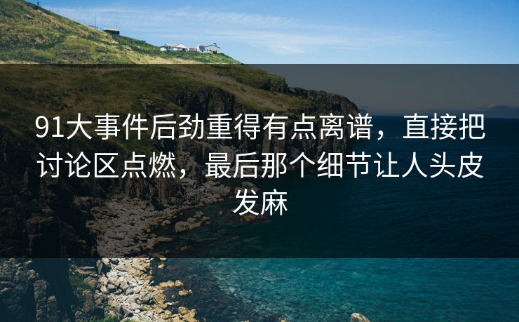 91大事件后劲重得有点离谱，直接把讨论区点燃，最后那个细节让人头皮发麻
