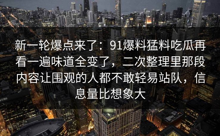 新一轮爆点来了：91爆料猛料吃瓜再看一遍味道全变了，二次整理里那段内容让围观的人都不敢轻易站队，信息量比想象大