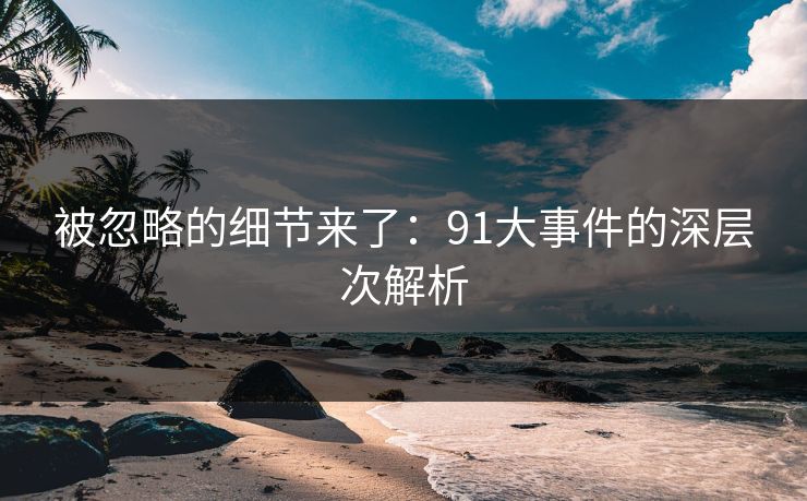 被忽略的细节来了：91大事件的深层次解析