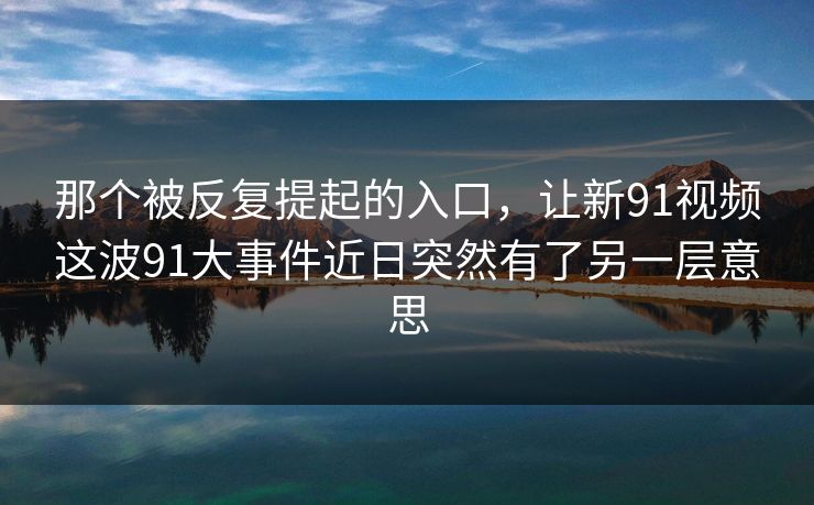 那个被反复提起的入口，让新91视频这波91大事件近日突然有了另一层意思