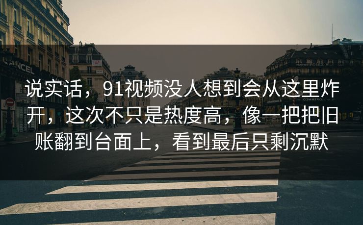 说实话，91视频没人想到会从这里炸开，这次不只是热度高，像一把把旧账翻到台面上，看到最后只剩沉默