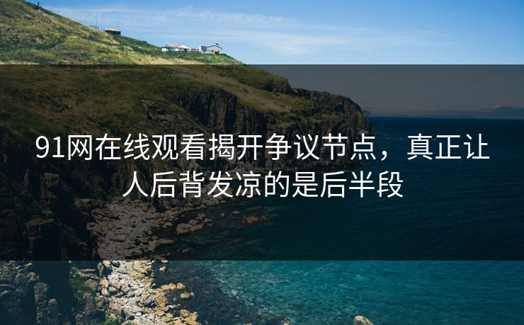 91网在线观看揭开争议节点，真正让人后背发凉的是后半段