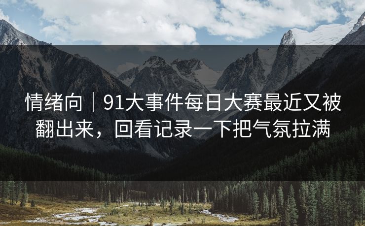 情绪向｜91大事件每日大赛最近又被翻出来，回看记录一下把气氛拉满