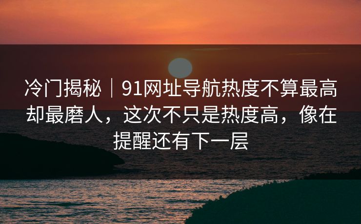 冷门揭秘｜91网址导航热度不算最高却最磨人，这次不只是热度高，像在提醒还有下一层