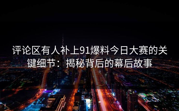 评论区有人补上91爆料今日大赛的关键细节：揭秘背后的幕后故事
