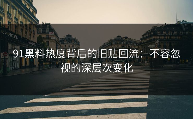 91黑料热度背后的旧贴回流：不容忽视的深层次变化