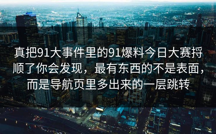 真把91大事件里的91爆料今日大赛捋顺了你会发现，最有东西的不是表面，而是导航页里多出来的一层跳转