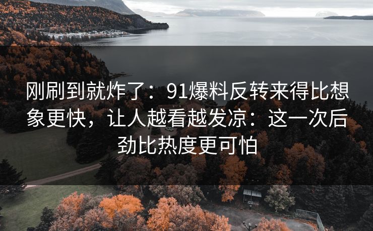 刚刷到就炸了：91爆料反转来得比想象更快，让人越看越发凉：这一次后劲比热度更可怕