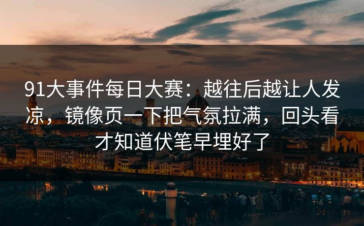91大事件每日大赛：越往后越让人发凉，镜像页一下把气氛拉满，回头看才知道伏笔早埋好了