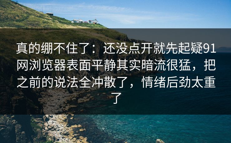 真的绷不住了：还没点开就先起疑91网浏览器表面平静其实暗流很猛，把之前的说法全冲散了，情绪后劲太重了