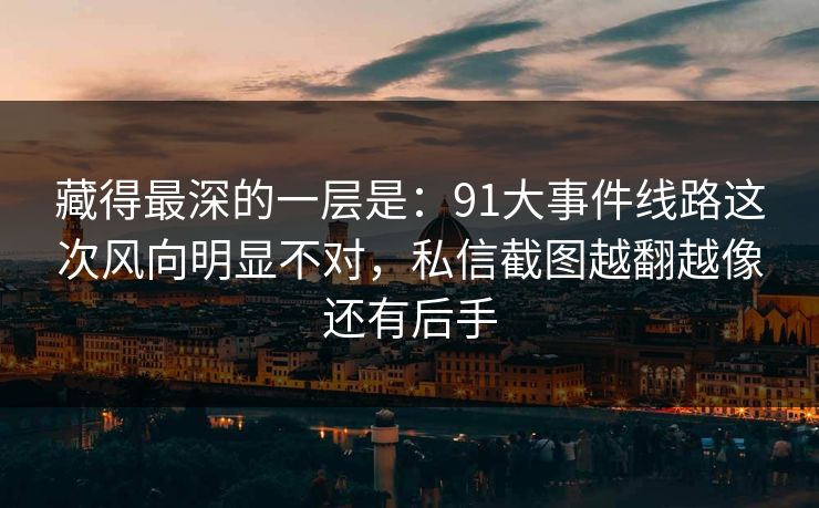 藏得最深的一层是：91大事件线路这次风向明显不对，私信截图越翻越像还有后手