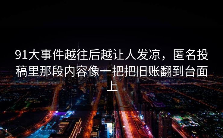 91大事件越往后越让人发凉，匿名投稿里那段内容像一把把旧账翻到台面上