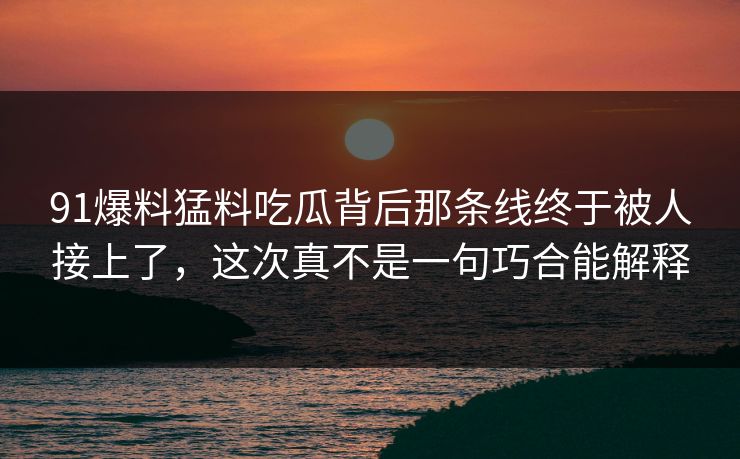 91爆料猛料吃瓜背后那条线终于被人接上了，这次真不是一句巧合能解释