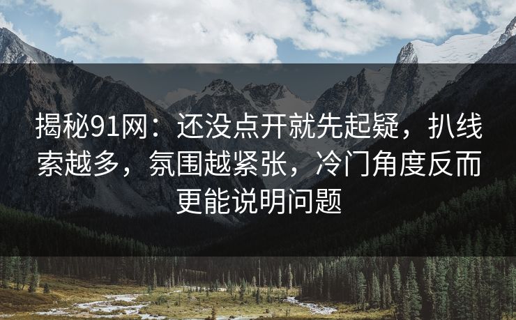 揭秘91网：还没点开就先起疑，扒线索越多，氛围越紧张，冷门角度反而更能说明问题
