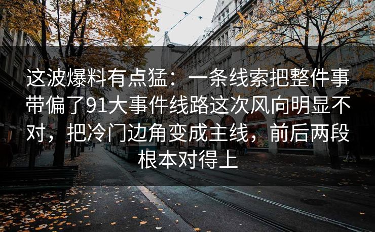 这波爆料有点猛：一条线索把整件事带偏了91大事件线路这次风向明显不对，把冷门边角变成主线，前后两段根本对得上