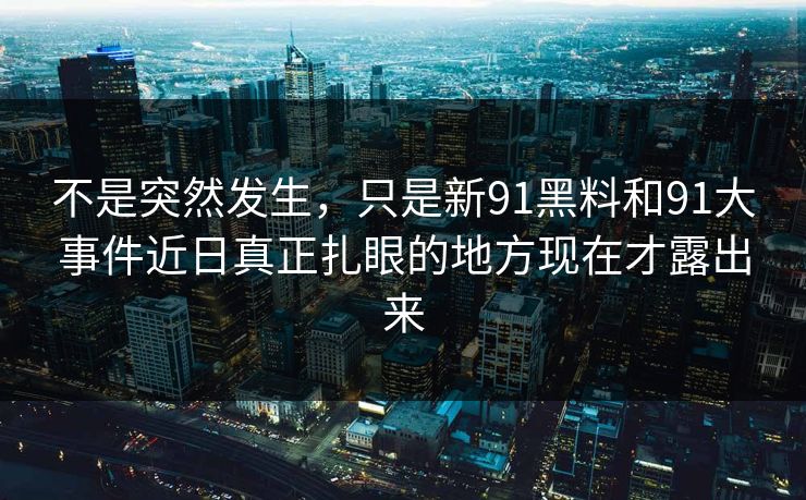 不是突然发生，只是新91黑料和91大事件近日真正扎眼的地方现在才露出来