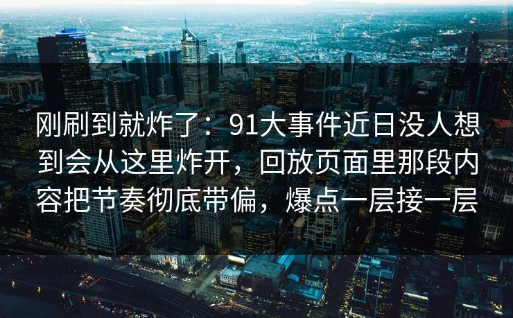 刚刷到就炸了：91大事件近日没人想到会从这里炸开，回放页面里那段内容把节奏彻底带偏，爆点一层接一层