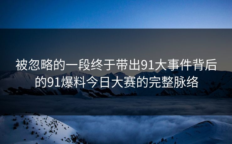 被忽略的一段终于带出91大事件背后的91爆料今日大赛的完整脉络