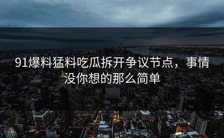 91爆料猛料吃瓜拆开争议节点，事情没你想的那么简单