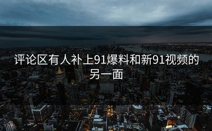 评论区有人补上91爆料和新91视频的另一面