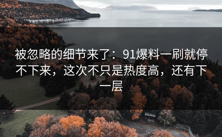 被忽略的细节来了：91爆料一刷就停不下来，这次不只是热度高，还有下一层