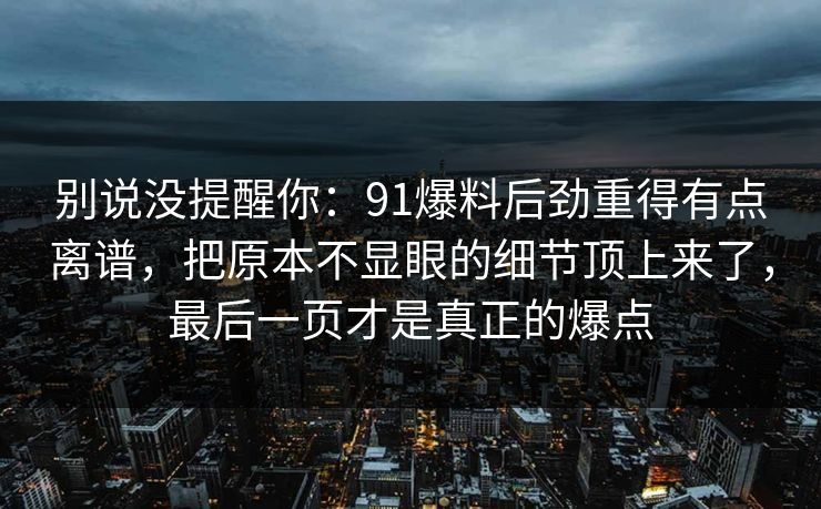 别说没提醒你：91爆料后劲重得有点离谱，把原本不显眼的细节顶上来了，最后一页才是真正的爆点