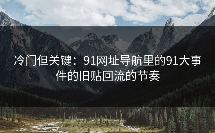 冷门但关键：91网址导航里的91大事件的旧贴回流的节奏