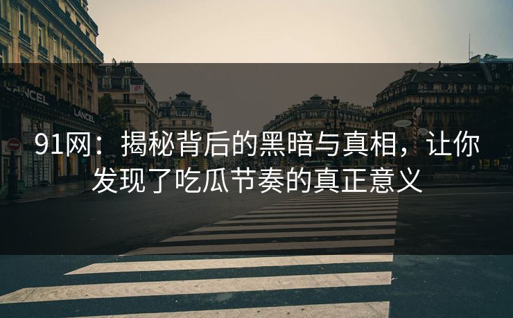 91网：揭秘背后的黑暗与真相，让你发现了吃瓜节奏的真正意义