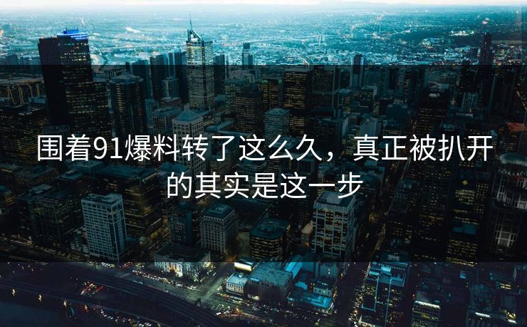 围着91爆料转了这么久，真正被扒开的其实是这一步
