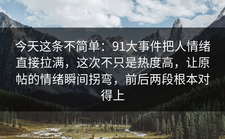 今天这条不简单：91大事件把人情绪直接拉满，这次不只是热度高，让原帖的情绪瞬间拐弯，前后两段根本对得上