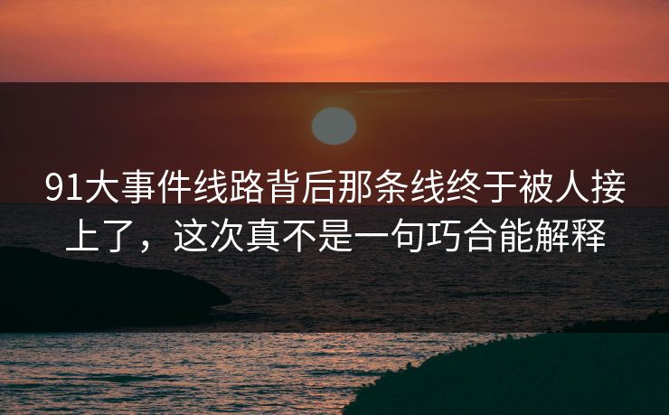 91大事件线路背后那条线终于被人接上了，这次真不是一句巧合能解释