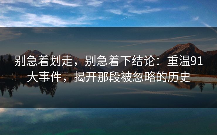 别急着划走，别急着下结论：重温91大事件，揭开那段被忽略的历史