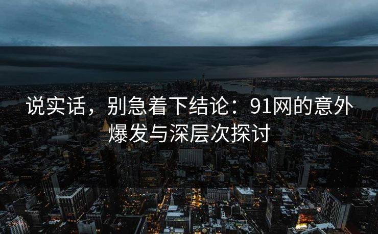 说实话，别急着下结论：91网的意外爆发与深层次探讨