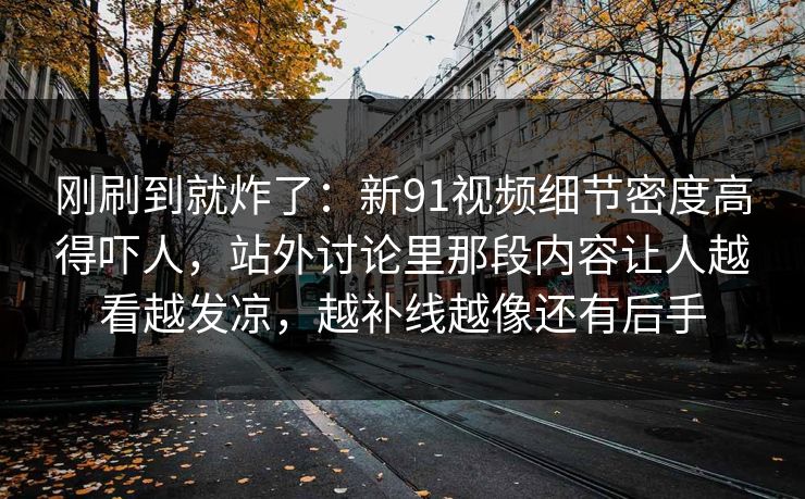刚刷到就炸了：新91视频细节密度高得吓人，站外讨论里那段内容让人越看越发凉，越补线越像还有后手