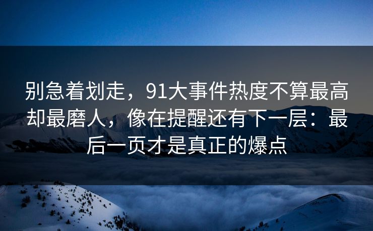 别急着划走，91大事件热度不算最高却最磨人，像在提醒还有下一层：最后一页才是真正的爆点