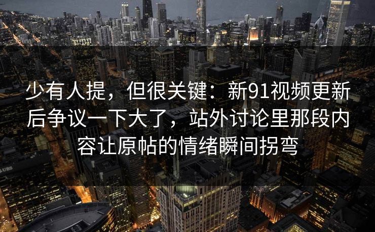 少有人提，但很关键：新91视频更新后争议一下大了，站外讨论里那段内容让原帖的情绪瞬间拐弯