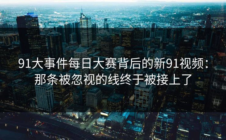 91大事件每日大赛背后的新91视频：那条被忽视的线终于被接上了
