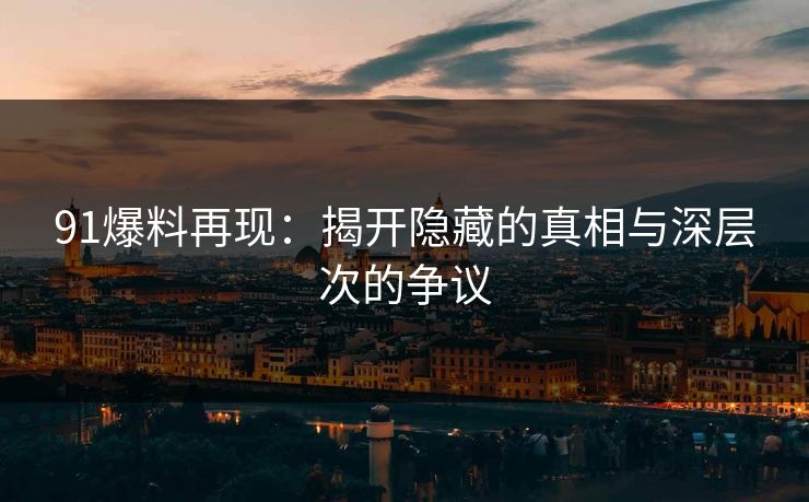 91爆料再现：揭开隐藏的真相与深层次的争议