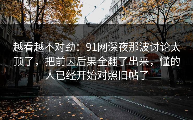 越看越不对劲：91网深夜那波讨论太顶了，把前因后果全翻了出来，懂的人已经开始对照旧帖了