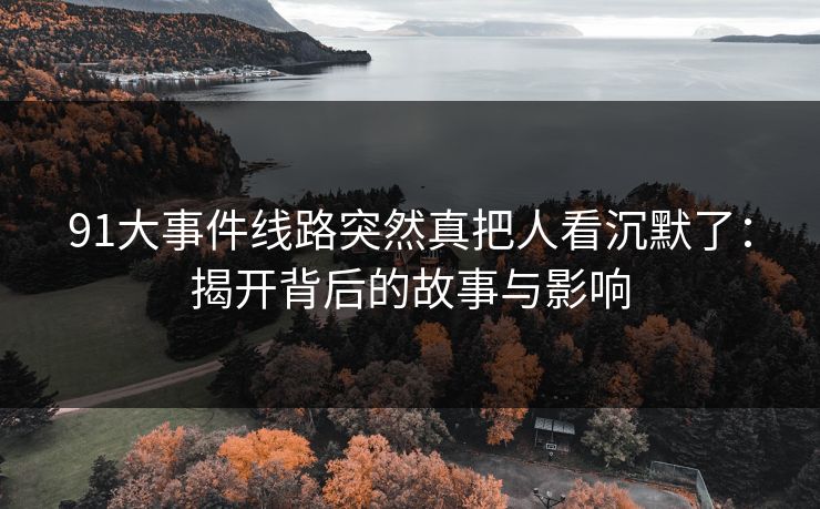 91大事件线路突然真把人看沉默了：揭开背后的故事与影响