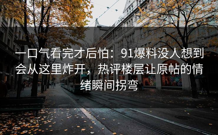 一口气看完才后怕：91爆料没人想到会从这里炸开，热评楼层让原帖的情绪瞬间拐弯
