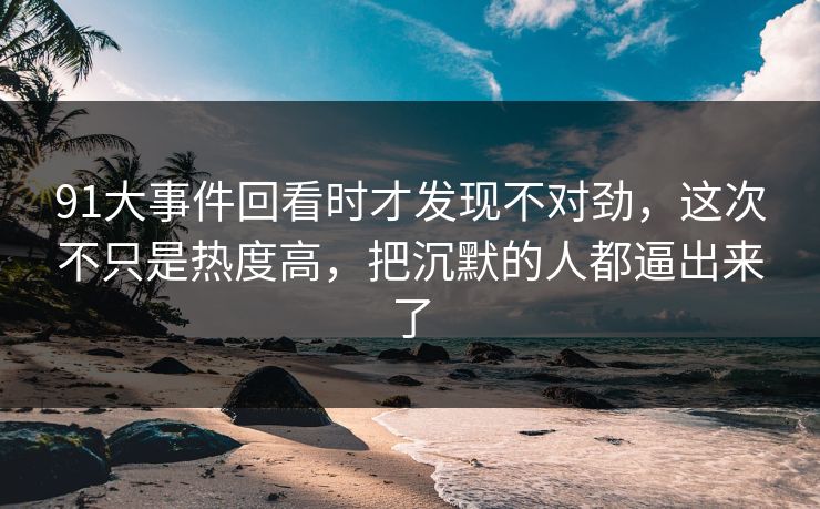 91大事件回看时才发现不对劲，这次不只是热度高，把沉默的人都逼出来了