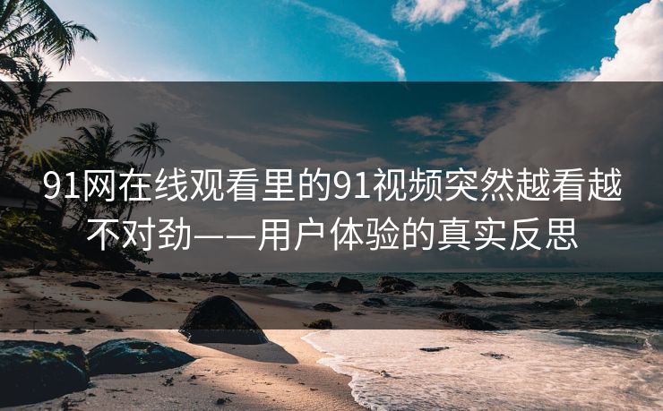 91网在线观看里的91视频突然越看越不对劲——用户体验的真实反思