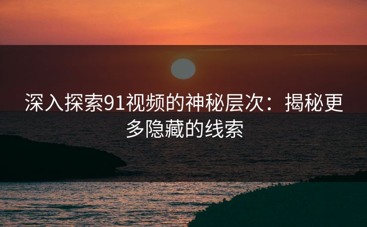 深入探索91视频的神秘层次：揭秘更多隐藏的线索