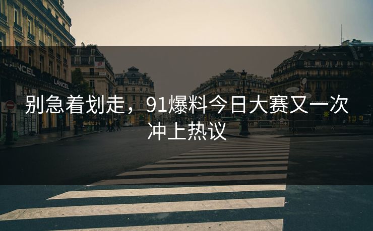别急着划走，91爆料今日大赛又一次冲上热议