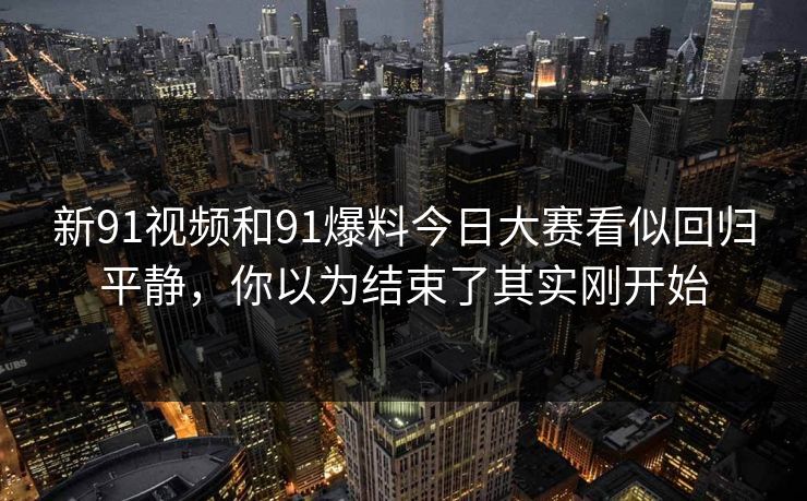 新91视频和91爆料今日大赛看似回归平静，你以为结束了其实刚开始