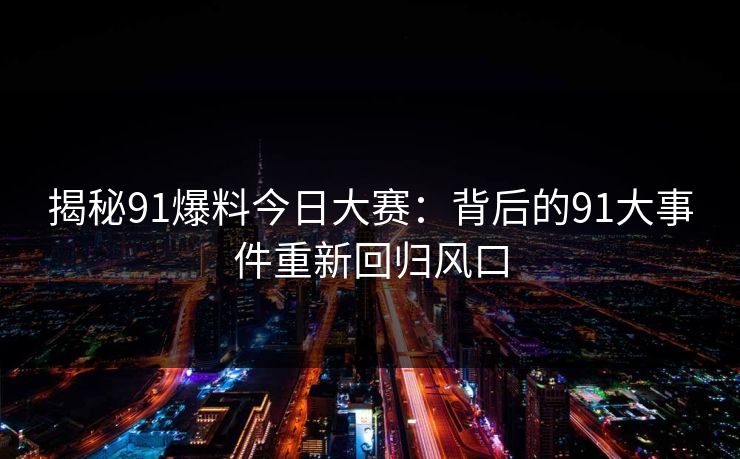 揭秘91爆料今日大赛：背后的91大事件重新回归风口