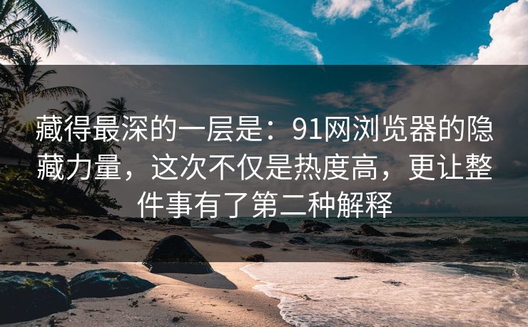 藏得最深的一层是：91网浏览器的隐藏力量，这次不仅是热度高，更让整件事有了第二种解释