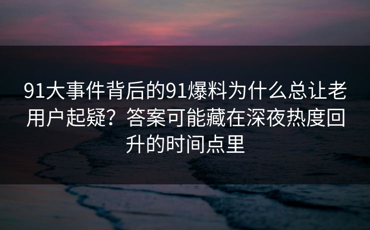 91大事件背后的91爆料为什么总让老用户起疑？答案可能藏在深夜热度回升的时间点里