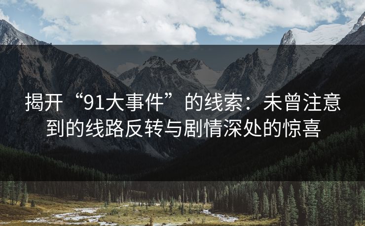 揭开“91大事件”的线索：未曾注意到的线路反转与剧情深处的惊喜